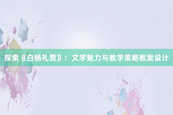 探索《白杨礼赞》：文学魅力与教学策略教案设计