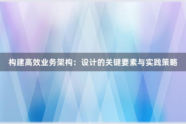 构建高效业务架构：设计的关键要素与实践策略