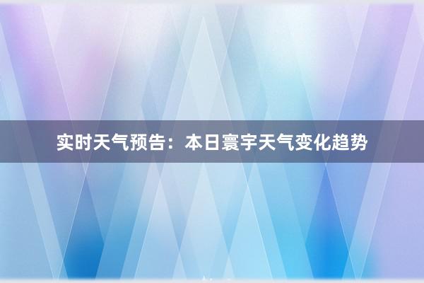 实时天气预告：本日寰宇天气变化趋势