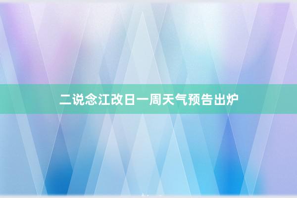 二说念江改日一周天气预告出炉